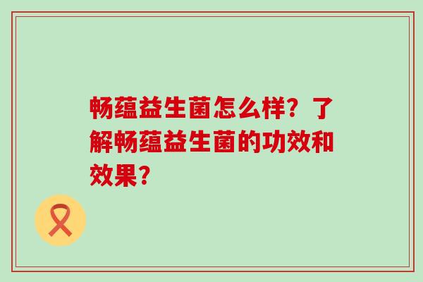 畅蕴益生菌怎么样？了解畅蕴益生菌的功效和效果？