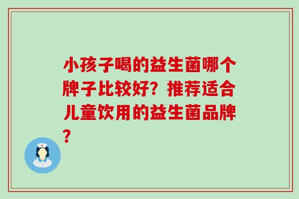 小孩子喝的益生菌哪个牌子比较好？推荐适合儿童饮用的益生菌品牌？