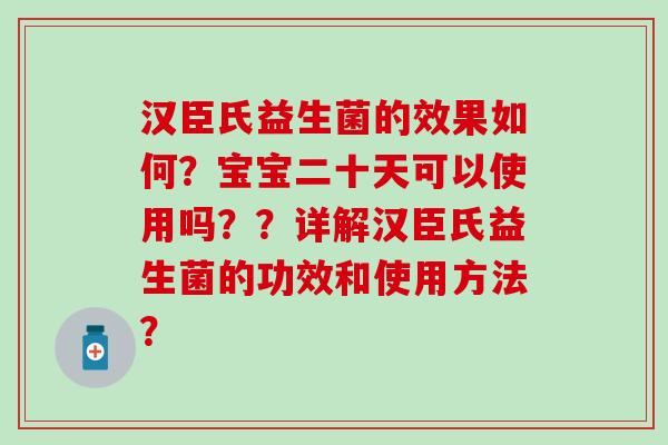 汉臣氏益生菌的效果如何？宝宝二十天可以使用吗？？详解汉臣氏益生菌的功效和使用方法？