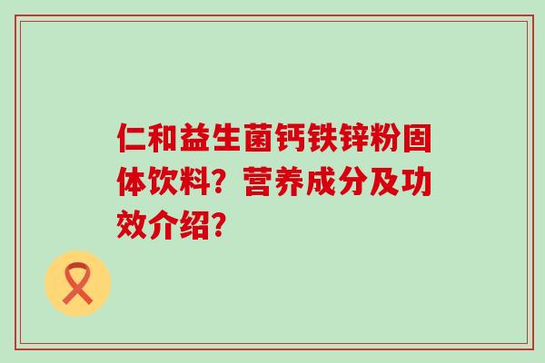仁和益生菌钙铁锌粉固体饮料？营养成分及功效介绍？