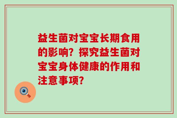 益生菌对宝宝长期食用的影响？探究益生菌对宝宝身体健康的作用和注意事项？