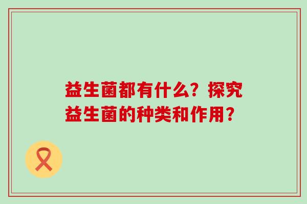 益生菌都有什么？探究益生菌的种类和作用？