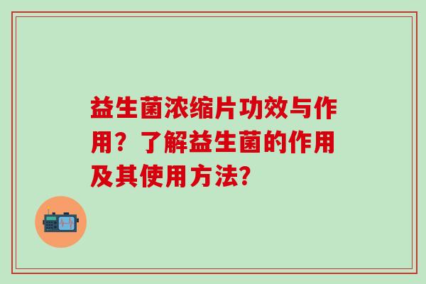 益生菌浓缩片功效与作用？了解益生菌的作用及其使用方法？