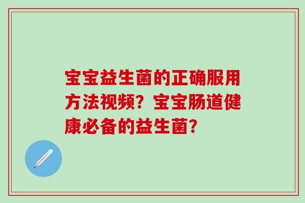 宝宝益生菌的正确服用方法视频？宝宝肠道健康必备的益生菌？