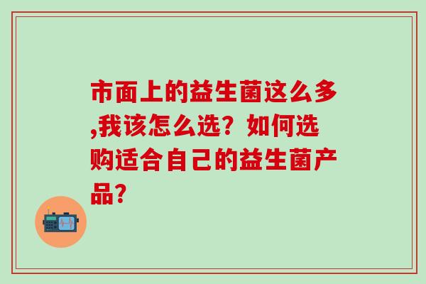 市面上的益生菌这么多,我该怎么选？如何选购适合自己的益生菌产品？