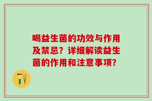 喝益生菌的功效与作用及禁忌？详细解读益生菌的作用和注意事项？