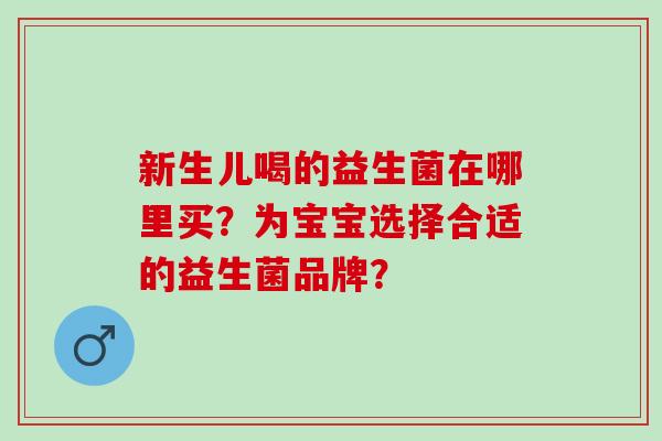 新生儿喝的益生菌在哪里买？为宝宝选择合适的益生菌品牌？