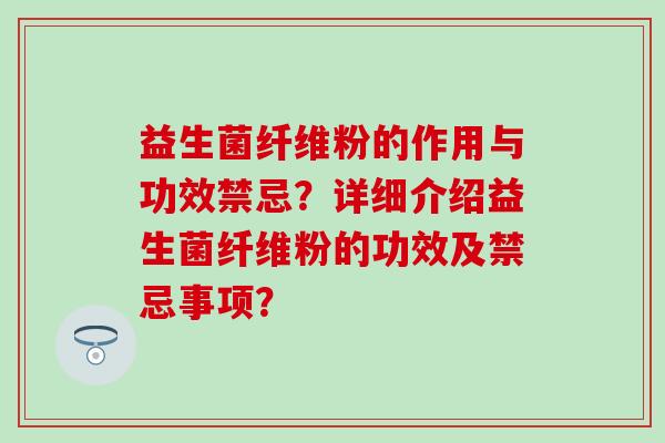 益生菌纤维粉的作用与功效禁忌？详细介绍益生菌纤维粉的功效及禁忌事项？