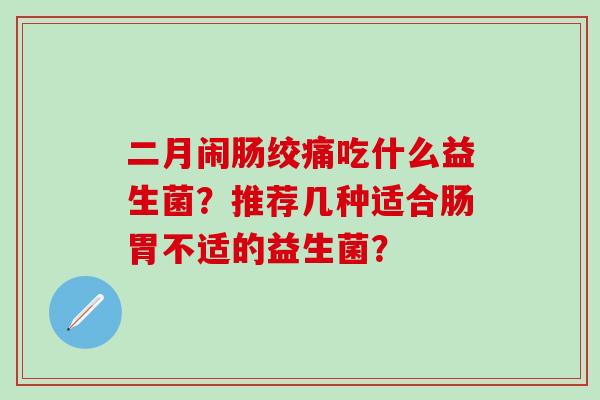 二月闹肠绞痛吃什么益生菌？推荐几种适合肠胃不适的益生菌？