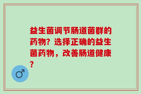 益生菌调节肠道菌群的？选择正确的益生菌，改善肠道健康？