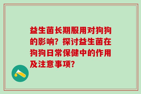 益生菌长期服用对狗狗的影响？探讨益生菌在狗狗日常保健中的作用及注意事项？