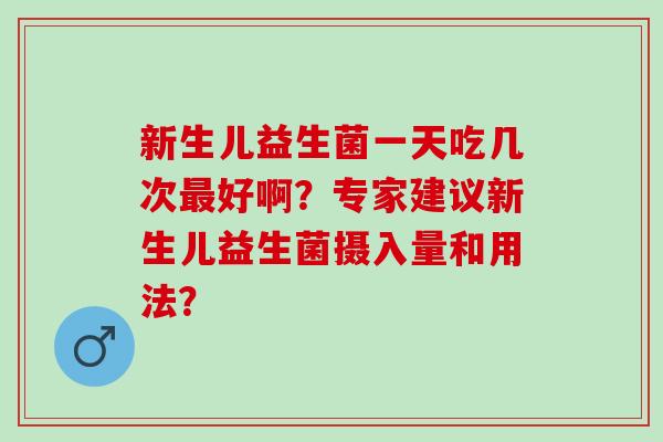 新生儿益生菌一天吃几次好啊？专家建议新生儿益生菌摄入量和用法？