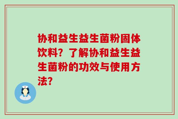 协和益生益生菌粉固体饮料？了解协和益生益生菌粉的功效与使用方法？