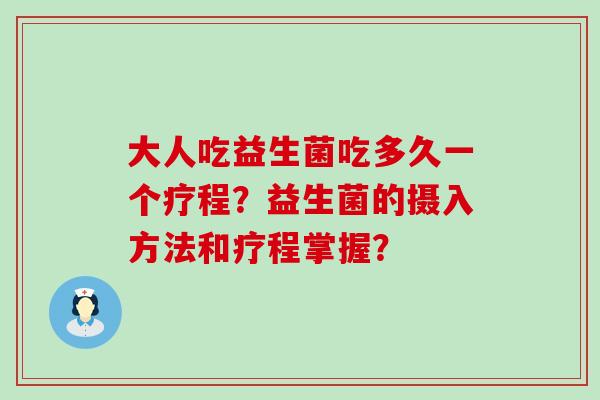 大人吃益生菌吃多久一个疗程？益生菌的摄入方法和疗程掌握？