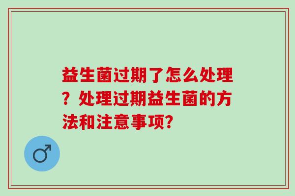益生菌过期了怎么处理？处理过期益生菌的方法和注意事项？