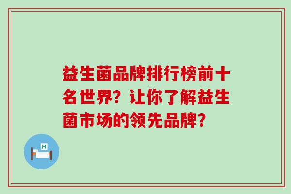 益生菌品牌排行榜前十名世界？让你了解益生菌市场的领先品牌？