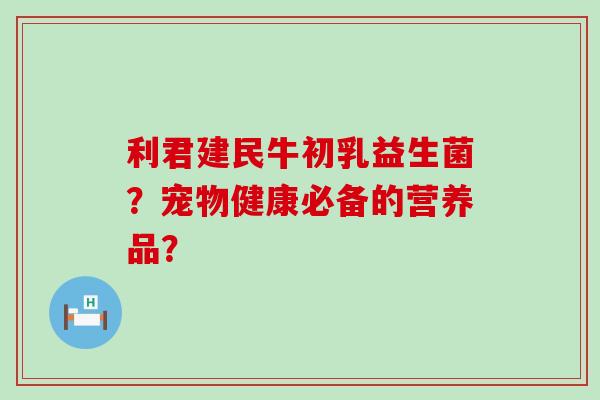 利君建民牛初乳益生菌？宠物健康必备的营养品？