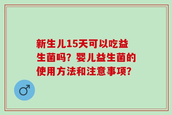 新生儿15天可以吃益生菌吗？婴儿益生菌的使用方法和注意事项？