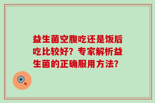 益生菌空腹吃还是饭后吃比较好？专家解析益生菌的正确服用方法？