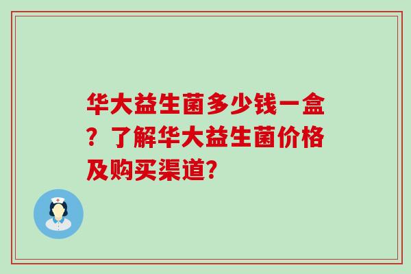 华大益生菌多少钱一盒？了解华大益生菌价格及购买渠道？