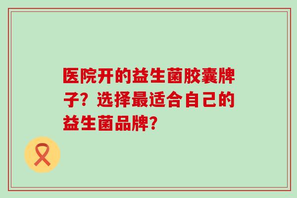医院开的益生菌胶囊牌子？选择适合自己的益生菌品牌？