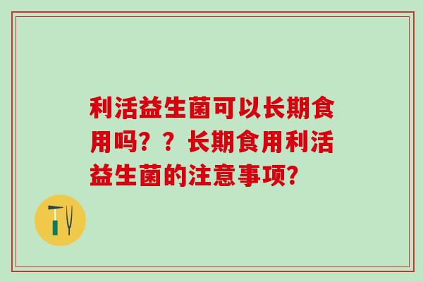 利活益生菌可以长期食用吗？？长期食用利活益生菌的注意事项？