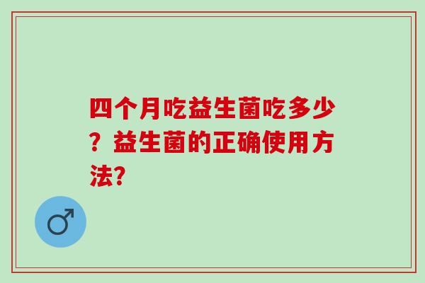 四个月吃益生菌吃多少？益生菌的正确使用方法？
