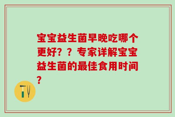 宝宝益生菌早晚吃哪个更好？？专家详解宝宝益生菌的佳食用时间？