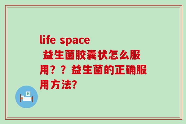 life space 益生菌胶囊状怎么服用？？益生菌的正确服用方法？