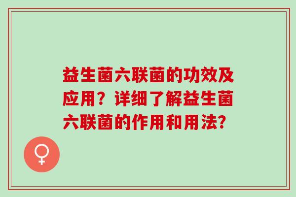 益生菌六联菌的功效及应用？详细了解益生菌六联菌的作用和用法？