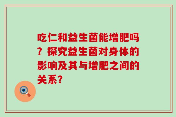 吃仁和益生菌能增肥吗？探究益生菌对身体的影响及其与增肥之间的关系？