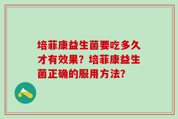 培菲康益生菌要吃多久才有效果？培菲康益生菌正确的服用方法？
