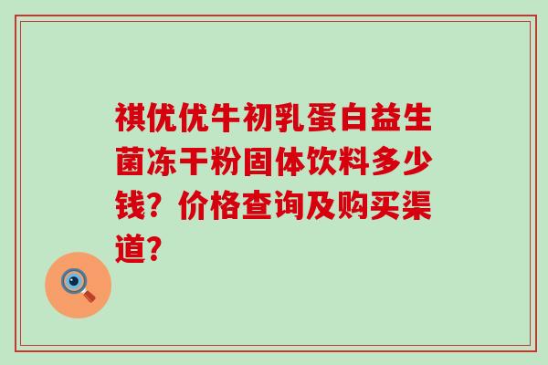 祺优优牛初乳蛋白益生菌冻干粉固体饮料多少钱？价格查询及购买渠道？