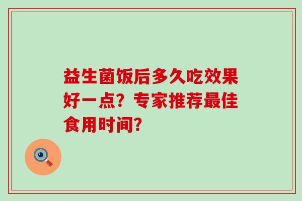 益生菌饭后多久吃效果好一点？专家推荐佳食用时间？