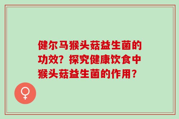 健尔马猴头菇益生菌的功效？探究健康饮食中猴头菇益生菌的作用？
