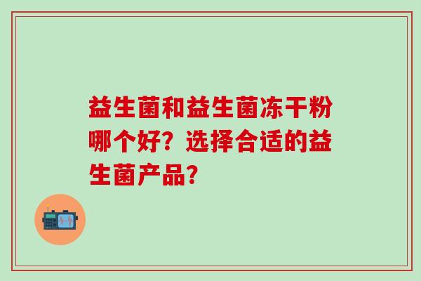 益生菌和益生菌冻干粉哪个好？选择合适的益生菌产品？