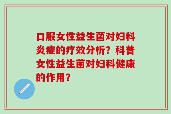口服女性益生菌对的疗效分析？科普女性益生菌对健康的作用？
