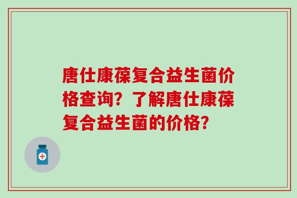 唐仕康葆复合益生菌价格查询？了解唐仕康葆复合益生菌的价格？