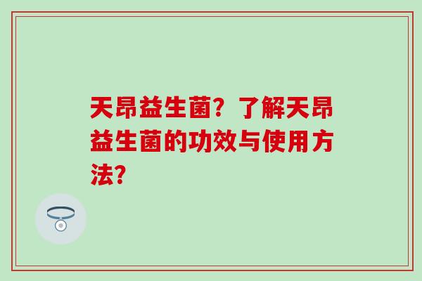 天昂益生菌？了解天昂益生菌的功效与使用方法？