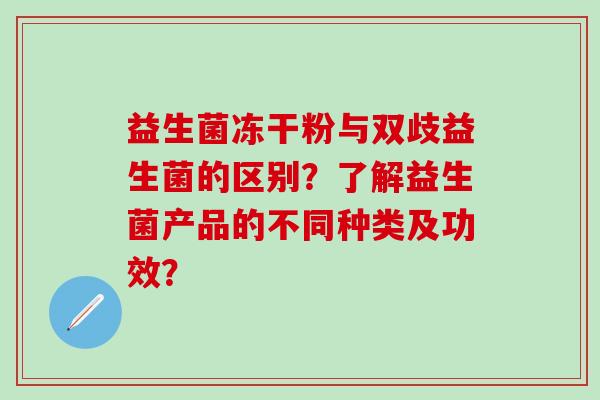 益生菌冻干粉与双歧益生菌的区别？了解益生菌产品的不同种类及功效？
