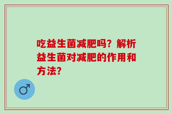 吃益生菌吗？解析益生菌对的作用和方法？