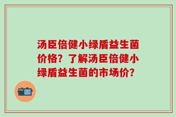 汤臣倍健小绿盾益生菌价格？了解汤臣倍健小绿盾益生菌的市场价？