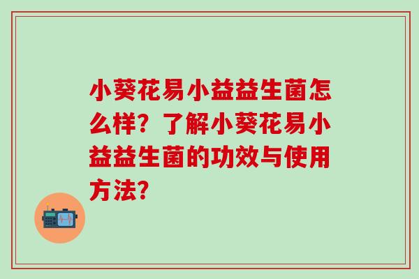 小葵花易小益益生菌怎么样？了解小葵花易小益益生菌的功效与使用方法？