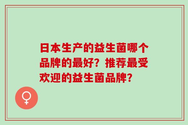 日本生产的益生菌哪个品牌的好？推荐受欢迎的益生菌品牌？