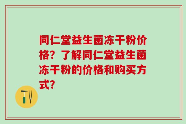 同仁堂益生菌冻干粉价格？了解同仁堂益生菌冻干粉的价格和购买方式？
