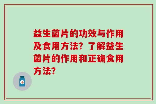 益生菌片的功效与作用及食用方法？了解益生菌片的作用和正确食用方法？