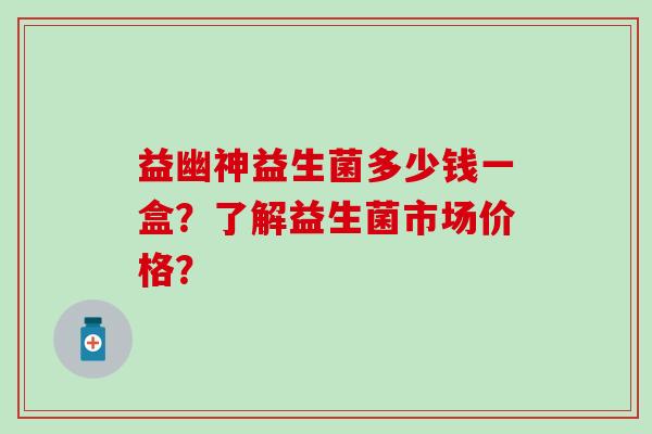益幽神益生菌多少钱一盒？了解益生菌市场价格？