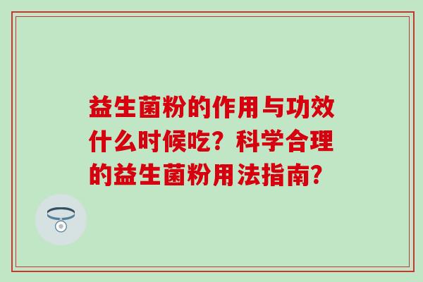 益生菌粉的作用与功效什么时候吃？科学合理的益生菌粉用法指南？