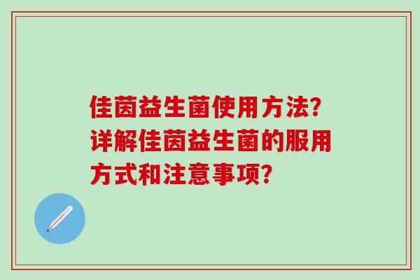 佳茵益生菌使用方法？详解佳茵益生菌的服用方式和注意事项？