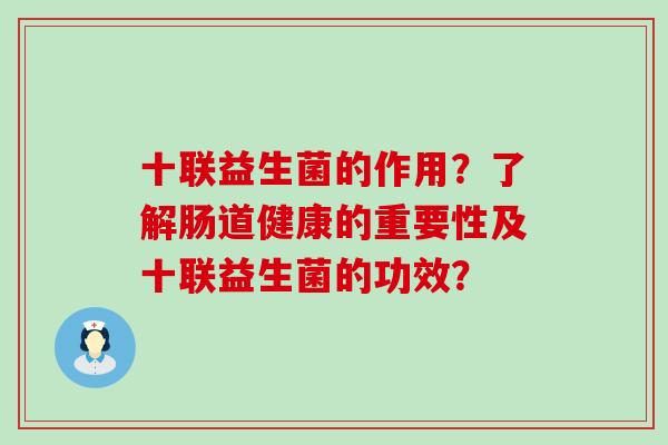 十联益生菌的作用？了解肠道健康的重要性及十联益生菌的功效？